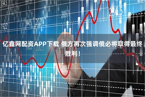 亿鑫网配资APP下载 俄方再次强调俄必将取得最终胜利！