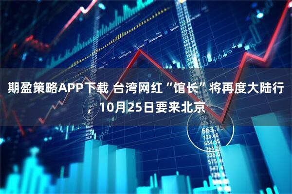 期盈策略APP下载 台湾网红“馆长”将再度大陆行，10月25日要来北京
