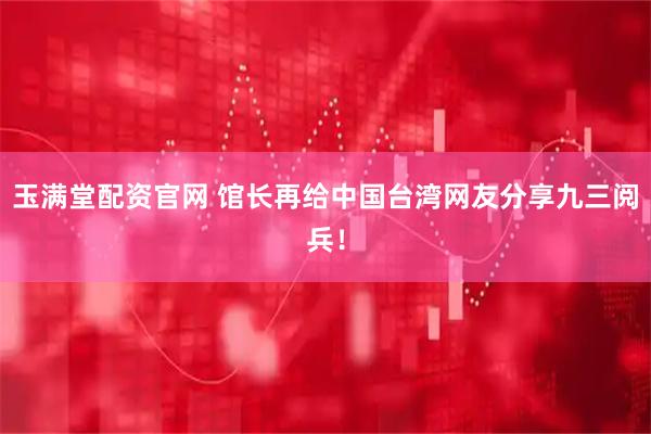 玉满堂配资官网 馆长再给中国台湾网友分享九三阅兵！