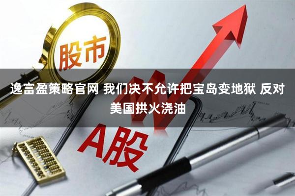 逸富盈策略官网 我们决不允许把宝岛变地狱 反对美国拱火浇油