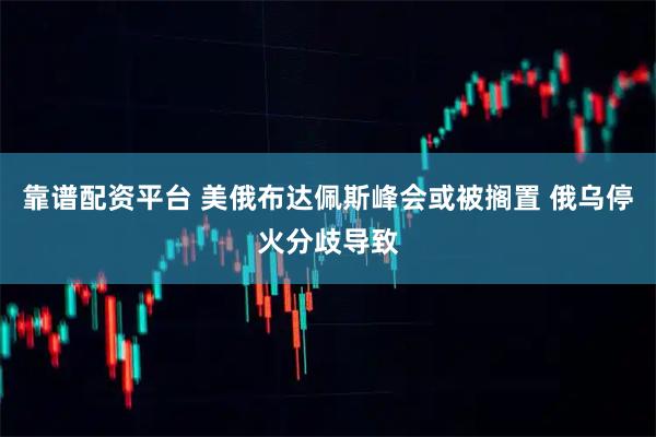 靠谱配资平台 美俄布达佩斯峰会或被搁置 俄乌停火分歧导致
