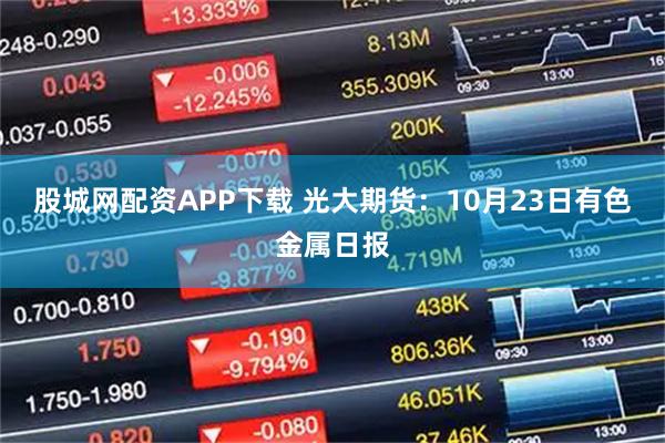 股城网配资APP下载 光大期货：10月23日有色金属日报