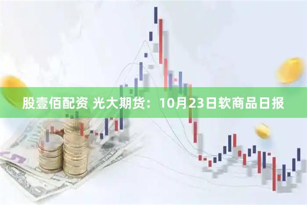 股壹佰配资 光大期货：10月23日软商品日报