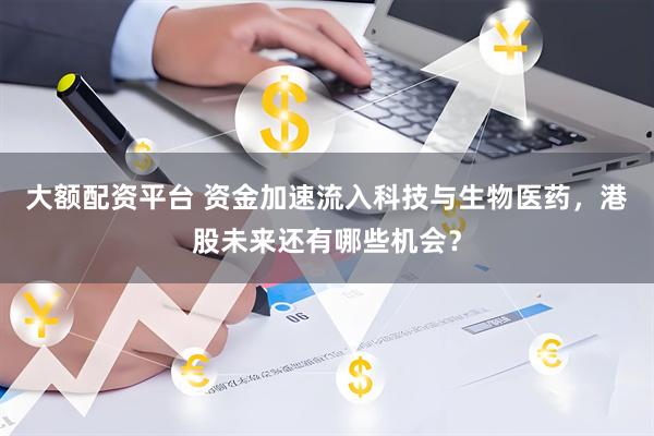 大额配资平台 资金加速流入科技与生物医药，港股未来还有哪些机会？