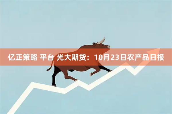 亿正策略 平台 光大期货：10月23日农产品日报