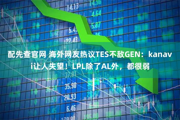 配先查官网 海外网友热议TES不敌GEN：kanavi让人失望！LPL除了AL外，都很弱