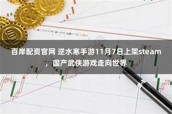 百岸配资官网 逆水寒手游11月7日上架steam，国产武侠游戏走向世界