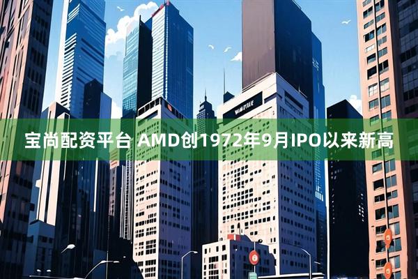 宝尚配资平台 AMD创1972年9月IPO以来新高