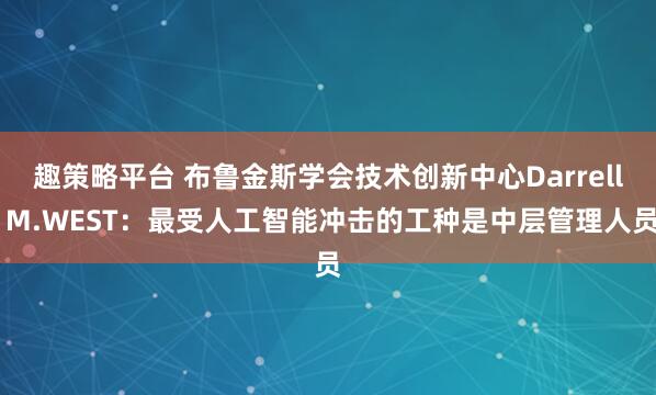 趣策略平台 布鲁金斯学会技术创新中心Darrell M.WEST：最受人工智能冲击的工种是中层管理人员