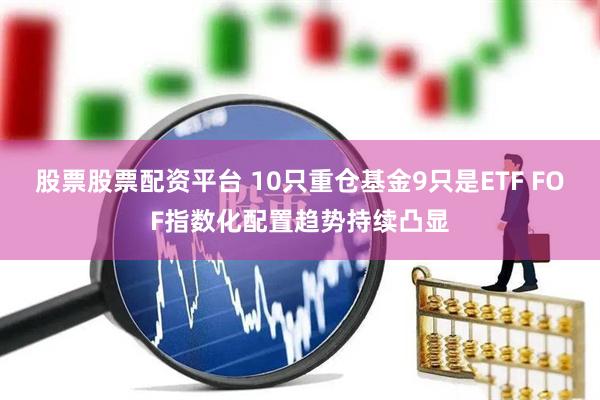 股票股票配资平台 10只重仓基金9只是ETF FOF指数化配置趋势持续凸显