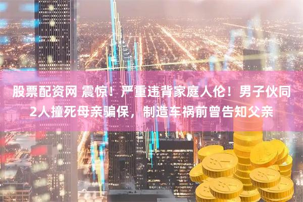 股票配资网 震惊！严重违背家庭人伦！男子伙同2人撞死母亲骗保，制造车祸前曾告知父亲