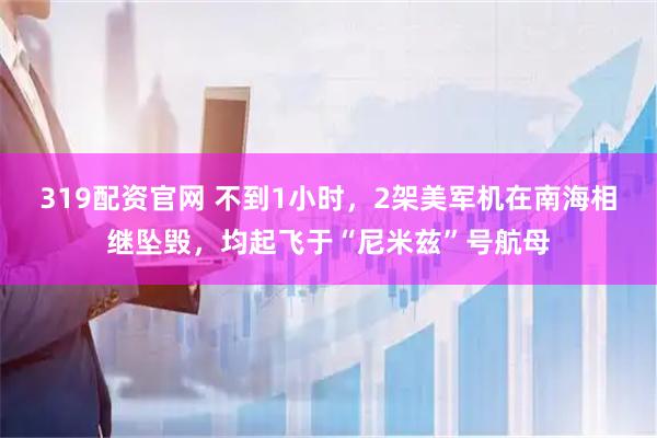 319配资官网 不到1小时，2架美军机在南海相继坠毁，均起飞于“尼米兹”号航母