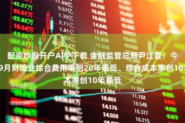 配资炒股开户APP下载 金融监管总局尹江鳌：今年1至9月财险业综合费用率创20年最低、综合成本率创10年最低