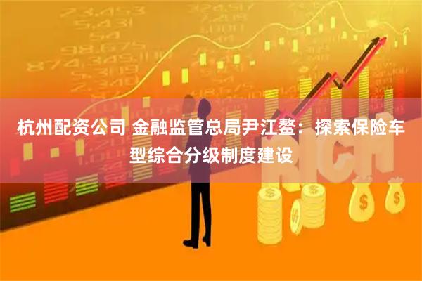 杭州配资公司 金融监管总局尹江鳌：探索保险车型综合分级制度建设