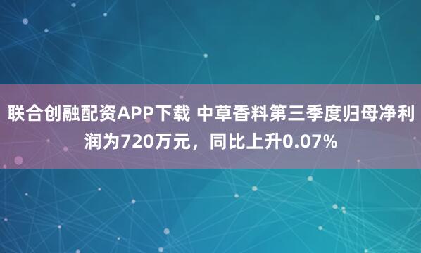 联合创融配资APP下载 中草香料第三季度归母净利润为720万元，同比上升0.07%