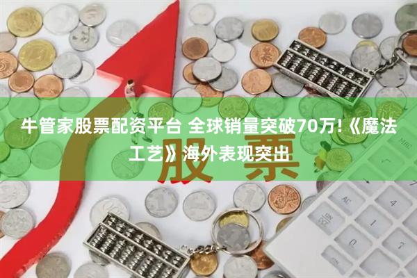 牛管家股票配资平台 全球销量突破70万!《魔法工艺》海外表现突出