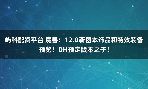 屿科配资平台 魔兽：12.0新团本饰品和特效装备预览！DH预定版本之子！