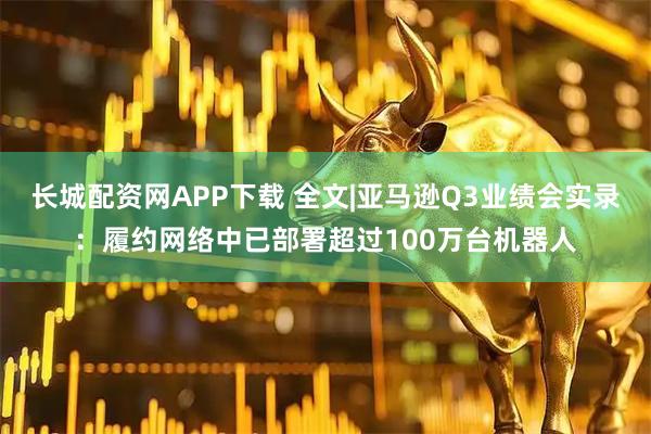 长城配资网APP下载 全文|亚马逊Q3业绩会实录:履约网络中已部署超过100万台机器人