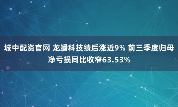 城中配资官网 龙蟠科技绩后涨近9% 前三季度归母净亏损同比收窄63.53%