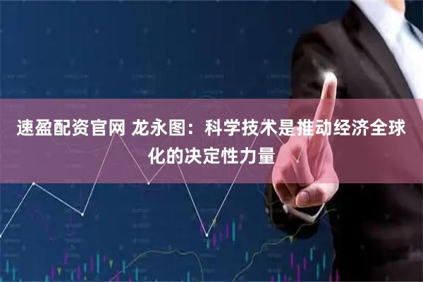 速盈配资官网 龙永图:科学技术是推动经济全球化的决定性力量