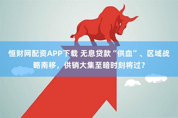 恒财网配资APP下载 无息贷款“供血”、区域战略南移，供销大集至暗时刻将过？