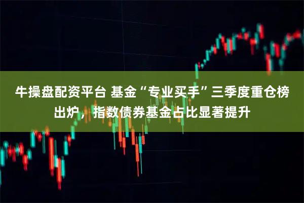 牛操盘配资平台 基金“专业买手”三季度重仓榜出炉，指数债券基金占比显著提升