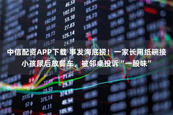 中信配资APP下载 事发海底捞！一家长用纸碗接小孩尿后放餐车，被邻桌投诉“一股味”