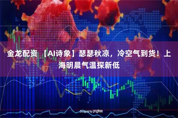金龙配资 【AI诗象】瑟瑟秋凉，冷空气到货！上海明晨气温探新低