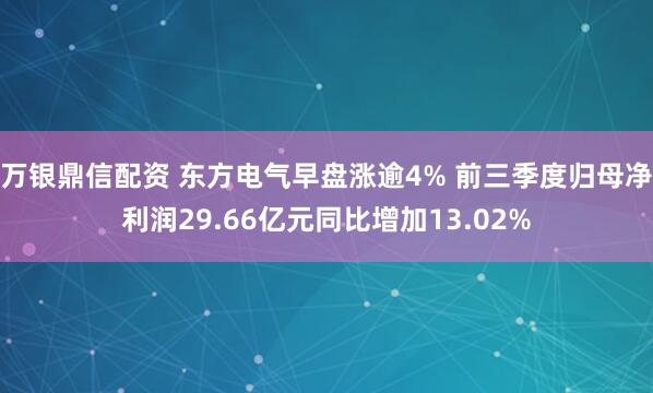 万银鼎信配资 东方电气早盘涨逾4% 前三季度归母净利润29.66亿元同比增加13.02%