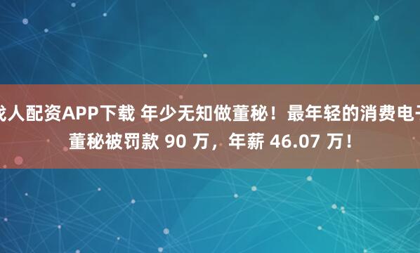 找人配资APP下载 年少无知做董秘!最年轻的消费电子董秘被罚款 90 万,年薪 46.07 万!