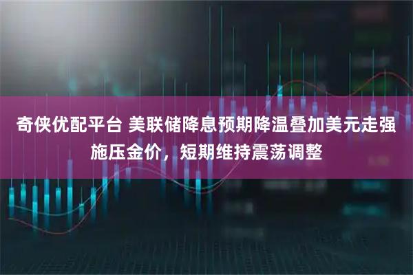奇侠优配平台 美联储降息预期降温叠加美元走强施压金价,短期维持震荡调整