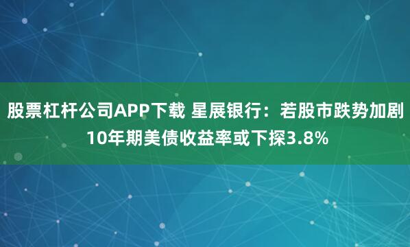 股票杠杆公司APP下载 星展银行:若股市跌势加剧 10年期美债收益率或下探3.8%