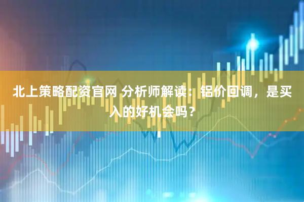 北上策略配资官网 分析师解读：铝价回调，是买入的好机会吗？
