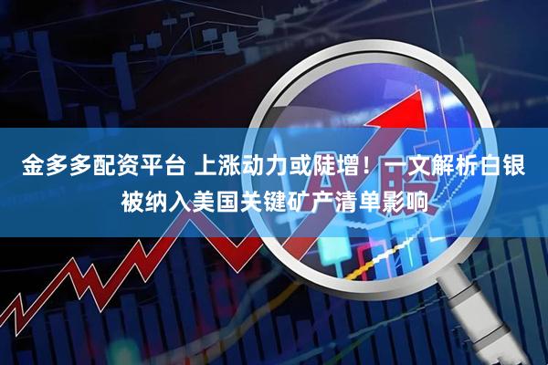 金多多配资平台 上涨动力或陡增!一文解析白银被纳入美国关键矿产清单影响