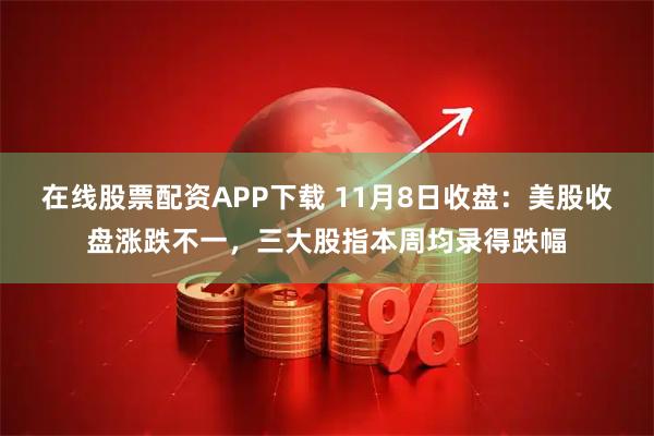 在线股票配资APP下载 11月8日收盘:美股收盘涨跌不一,三大股指本周均录得跌幅