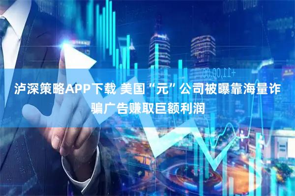 泸深策略APP下载 美国“元”公司被曝靠海量诈骗广告赚取巨额利润