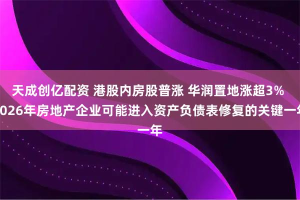 天成创亿配资 港股内房股普涨 华润置地涨超3% 2026年房地产企业可能进入资产负债表修复的关键一年