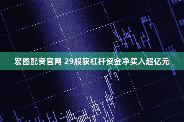 宏图配资官网 29股获杠杆资金净买入超亿元
