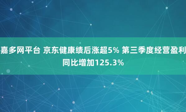 嘉多网平台 京东健康绩后涨超5% 第三季度经营盈利同比增加125.3%