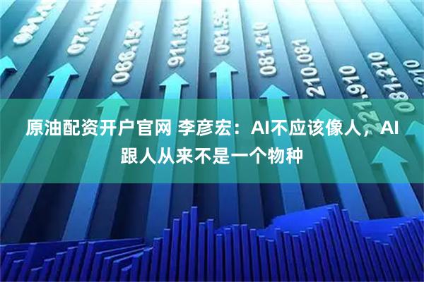 原油配资开户官网 李彦宏：AI不应该像人，AI跟人从来不是一个物种