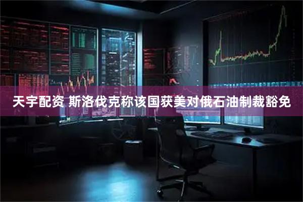 天宇配资 斯洛伐克称该国获美对俄石油制裁豁免