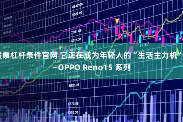 股票杠杆条件官网 它正在成为年轻人的“生活主力机”——OPPO Reno15 系列