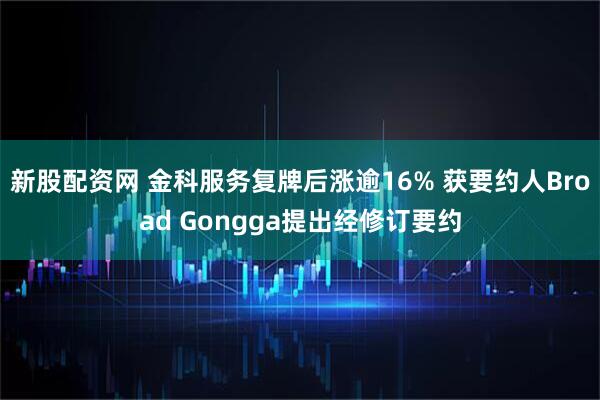 新股配资网 金科服务复牌后涨逾16% 获要约人Broad Gongga提出经修订要约