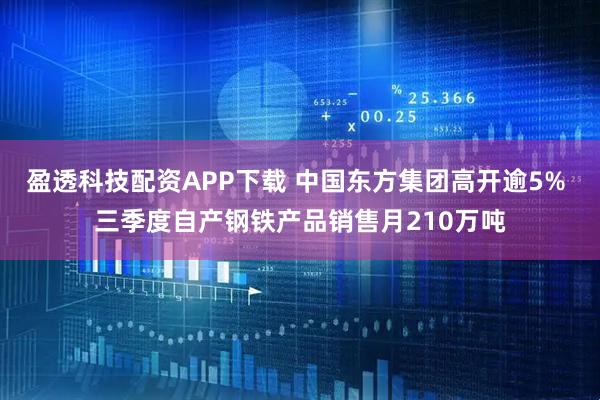盈透科技配资APP下载 中国东方集团高开逾5% 三季度自产钢铁产品销售月210万吨