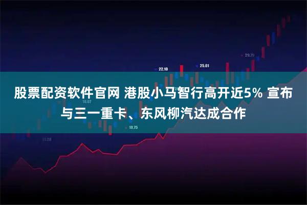 股票配资软件官网 港股小马智行高开近5% 宣布与三一重卡、东风柳汽达成合作