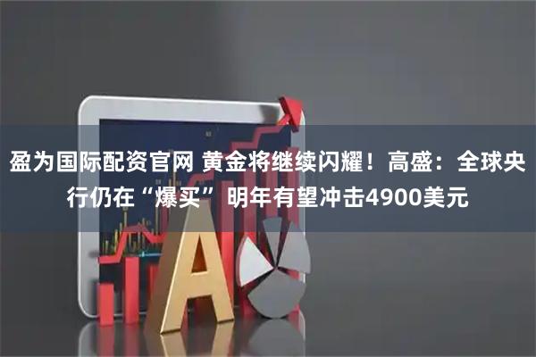 盈为国际配资官网 黄金将继续闪耀!高盛:全球央行仍在“爆买” 明年有望冲击4900美元