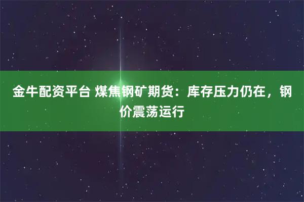 金牛配资平台 煤焦钢矿期货：库存压力仍在，钢价震荡运行