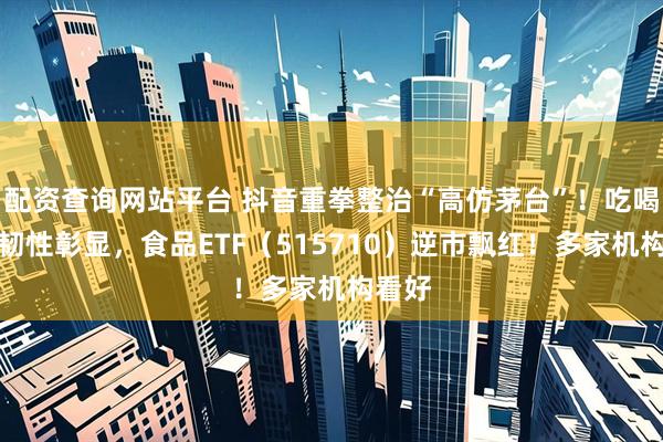 配资查询网站平台 抖音重拳整治“高仿茅台”！吃喝板块韧性彰显，食品ETF（515710）逆市飘红！多家机构看好