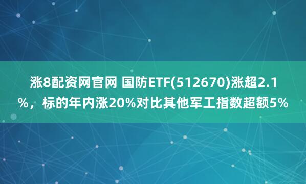 涨8配资网官网 国防ETF(512670)涨超2.1%,标的年内涨20%对比其他军工指数超额5%