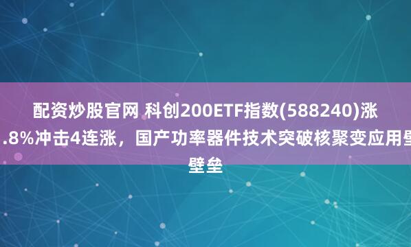配资炒股官网 科创200ETF指数(588240)涨超1.8%冲击4连涨，国产功率器件技术突破核聚变应用壁垒